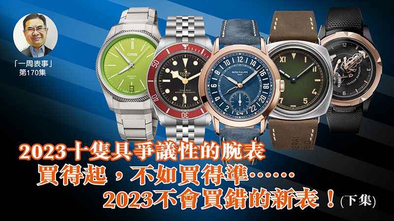 【一周表事】#170 2023十隻具爭議性的腕表｜買得起，不如買得準……2023不會買錯的新表！ (下集)